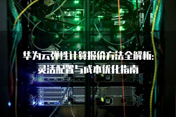 华为云弹性计算报价方法全解析:灵活配置与成本优化指南