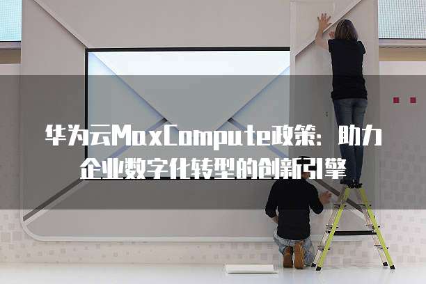 华为云MaxCompute政策:助力企业数字化转型的创新引擎