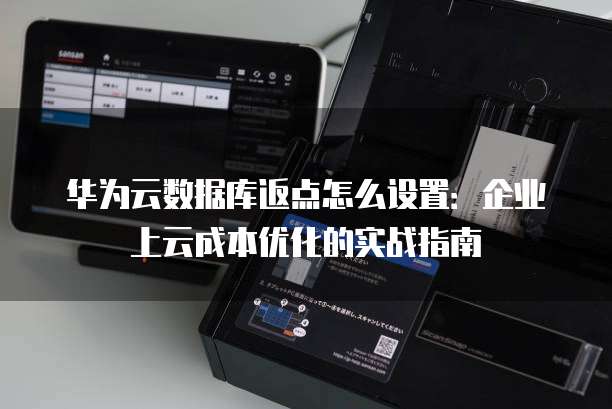 华为云数据库返点怎么设置:企业上云成本优化的实战指南