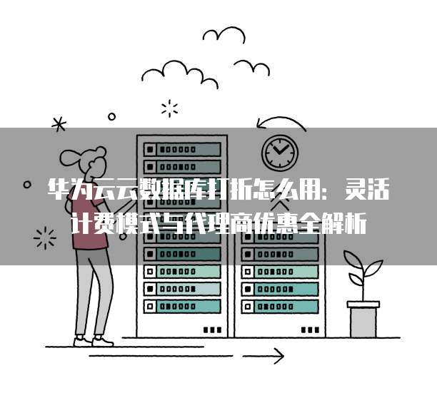 华为云云数据库打折怎么用:灵活计费模式与代理商优惠全解析