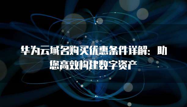 华为云域名购买优惠条件详解:助您高效构建数字资产