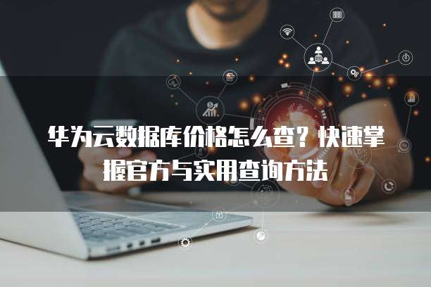 华为云数据库价格怎么查?快速掌握官方与实用查询方法