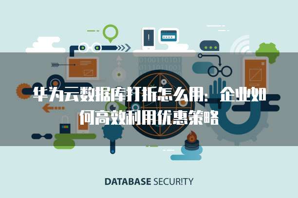 华为云数据库打折怎么用:企业如何高效利用优惠策略