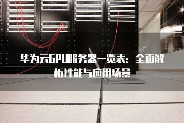 华为云GPU服务器一览表：全面解析性能与应用场景