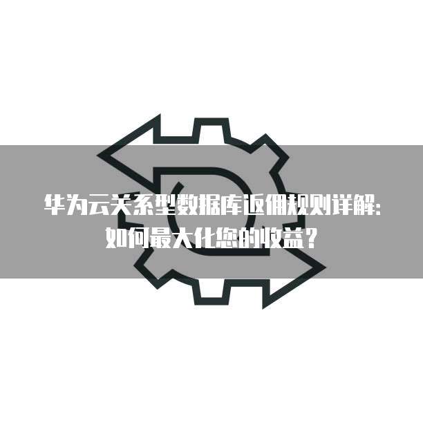华为云关系型数据库返佣规则详解：如何最大化您的收益？