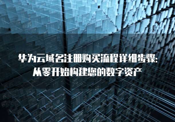 华为云域名注册购买流程详细步骤:从零开始构建您的数字资产