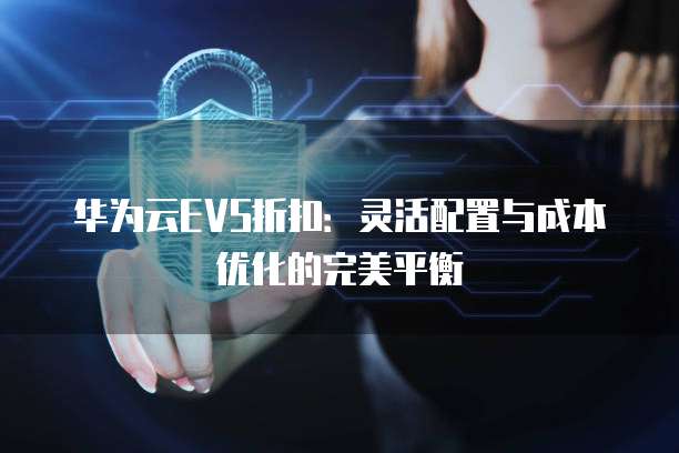 华为云EVS折扣：灵活配置与成本优化的完美平衡