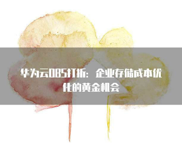 华为云OBS打折:企业存储成本优化的黄金机会