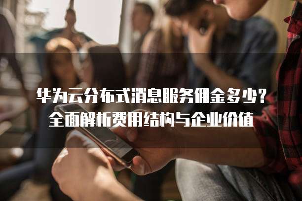 华为云分布式消息服务佣金多少?全面解析费用结构与企业价值