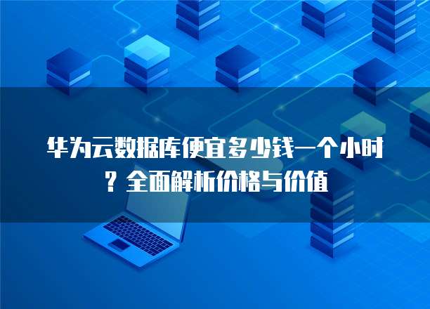 华为云数据库便宜多少钱一个小时?全面解析价格与价值