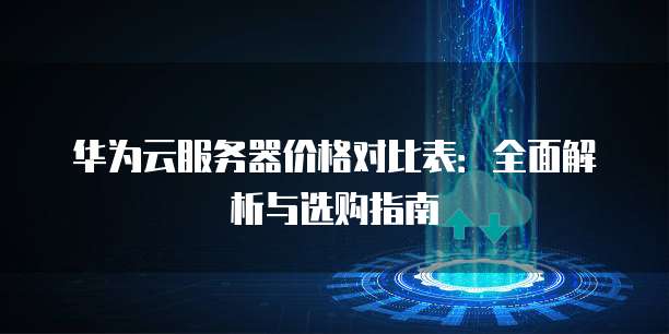 华为云服务器价格对比表:全面解析与选购指南