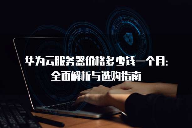 华为云服务器价格多少钱一个月:全面解析与选购指南
