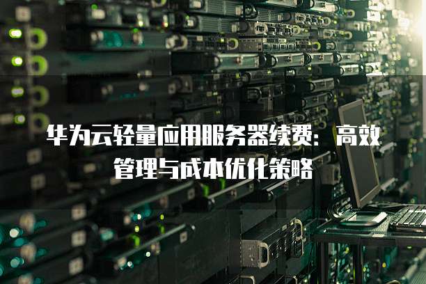 华为云轻量应用服务器续费:高效管理与成本优化策略