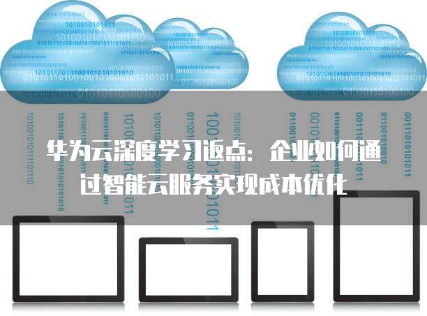 华为云深度学习返点:企业如何通过智能云服务实现成本优化