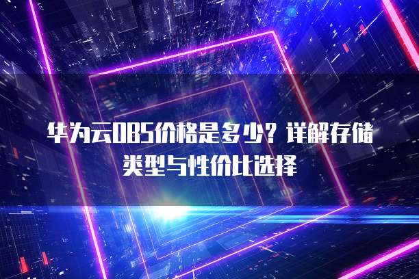 华为云OBS价格是多少?详解存储类型与性价比选择