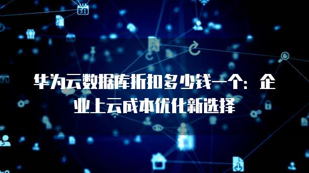 华为云数据库折扣多少钱一个:企业上云成本优化新选择