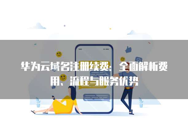 华为云域名注册续费：全面解析费用、流程与服务优势