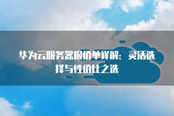 华为云服务器报价单详解:灵活选择与性价比之选