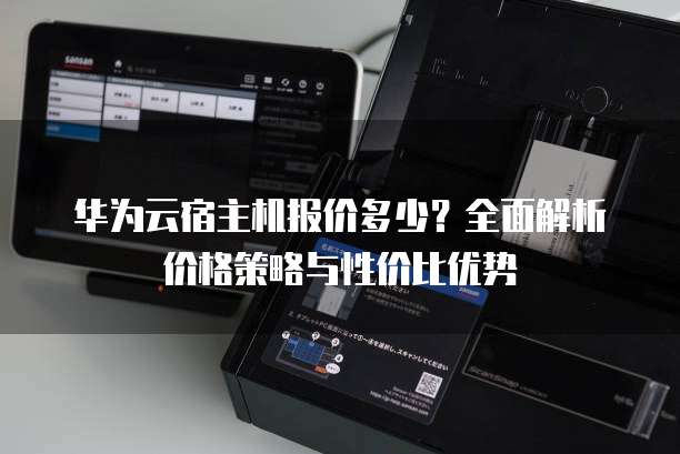 华为云宿主机报价多少?全面解析价格策略与性价比优势