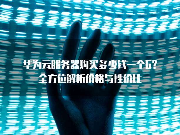 华为云服务器购买多少钱一个G?全方位解析价格与性价比