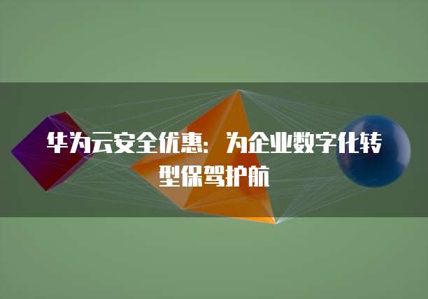 华为云安全优惠:为企业数字化转型保驾护航