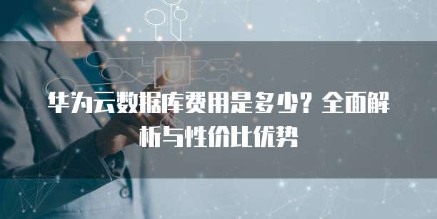 华为云数据库费用是多少?全面解析与性价比优势