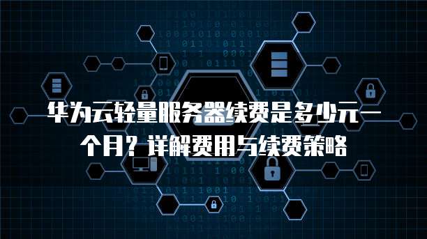 华为云轻量服务器续费是多少元一个月?详解费用与续费策略