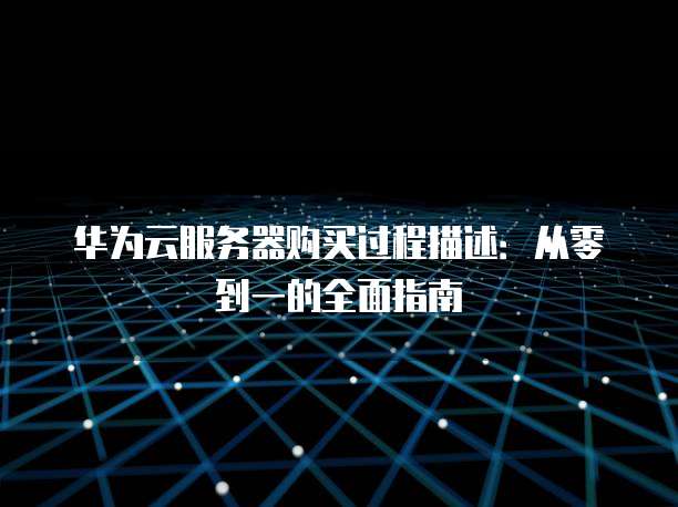 华为云服务器购买过程描述：从零到一的全面指南
