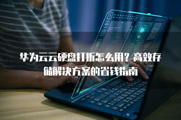 华为云云硬盘打折怎么用?高效存储解决方案的省钱指南