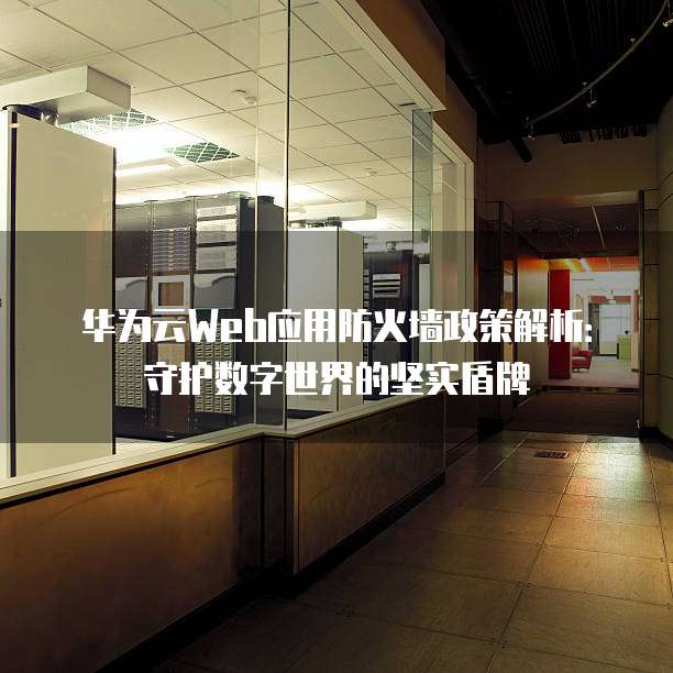 华为云Web应用防火墙政策解析:守护数字世界的坚实盾牌