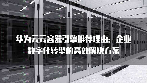 华为云云容器引擎推荐理由:企业数字化转型的高效解决方案