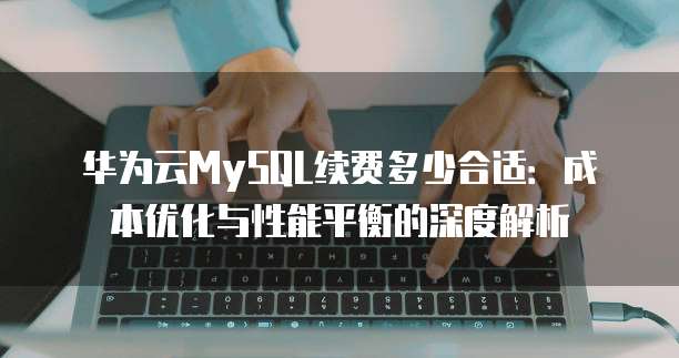 华为云MySQL续费多少合适:成本优化与性能平衡的深度解析
