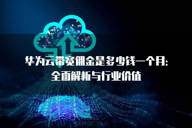 华为云带宽佣金是多少钱一个月：全面解析与行业价值