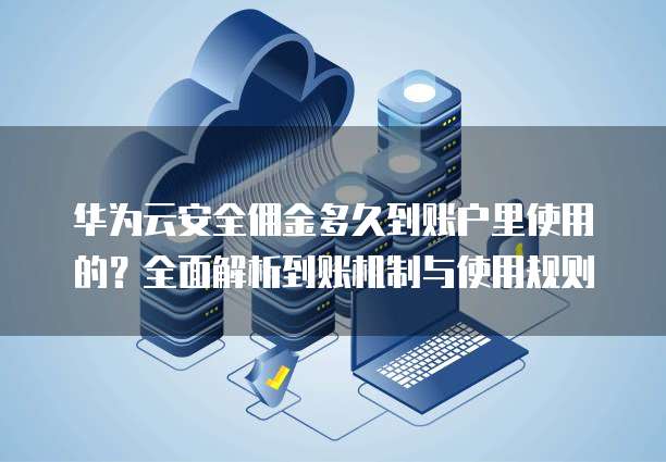 华为云安全佣金多久到账户里使用的?全面解析到账机制与使用规则