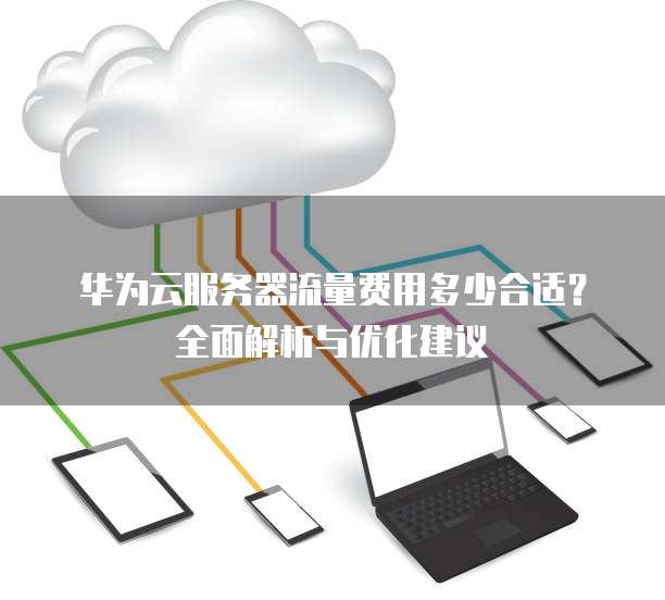 华为云服务器流量费用多少合适?全面解析与优化建议