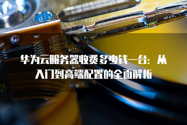 华为云服务器收费多少钱一台:从入门到高端配置的全面解析