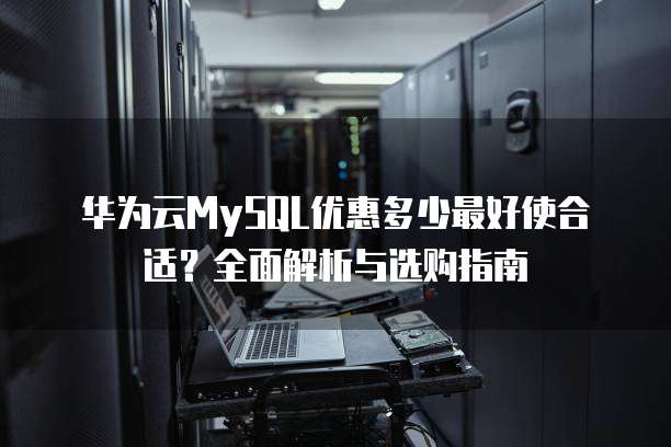 华为云MySQL优惠多少最好使合适?全面解析与选购指南