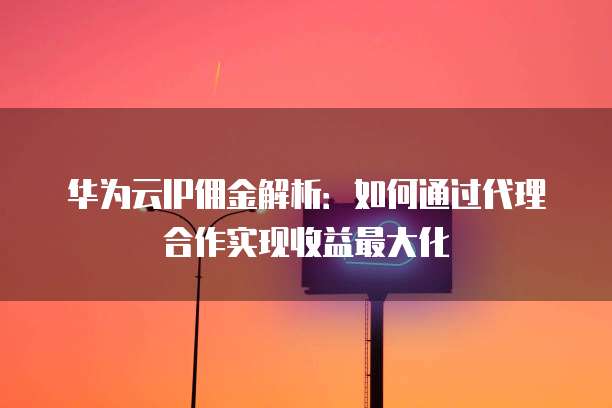 华为云IP佣金解析：如何通过代理合作实现收益最大化