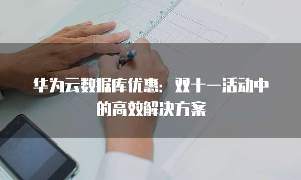 华为云数据库优惠:双十一活动中的高效解决方案