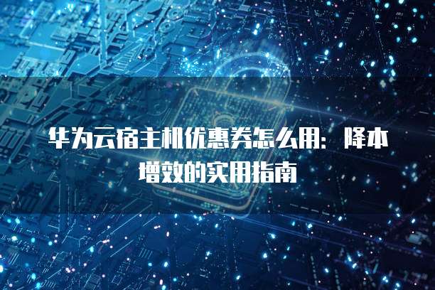 华为云宿主机优惠券怎么用:降本增效的实用指南