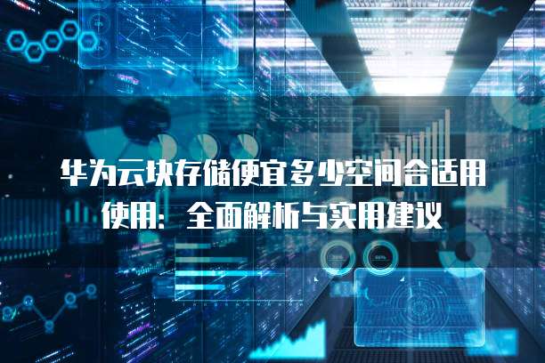 华为云块存储便宜多少空间合适用使用:全面解析与实用建议