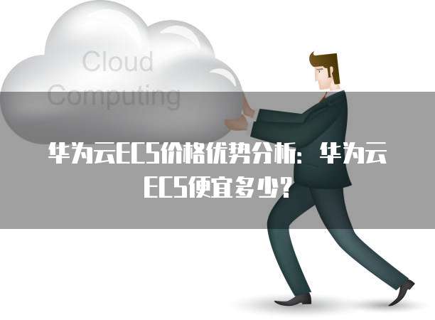 华为云ECS价格优势分析:华为云ECS便宜多少?