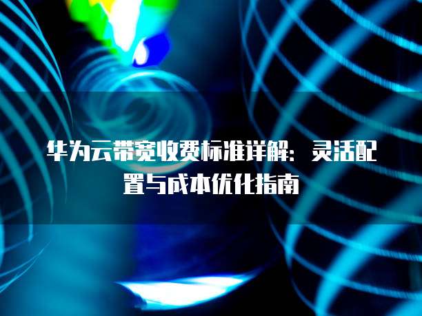 华为云带宽收费标准详解:灵活配置与成本优化指南