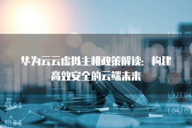 华为云云虚拟主机政策解读:构建高效安全的云端未来