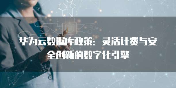 华为云数据库政策:灵活计费与安全创新的数字化引擎