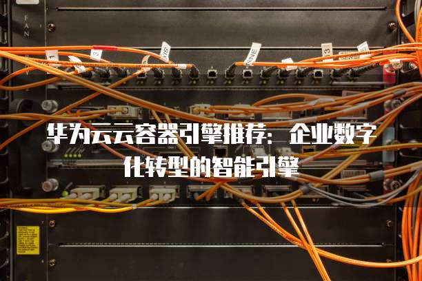 华为云云容器引擎推荐:企业数字化转型的智能引擎