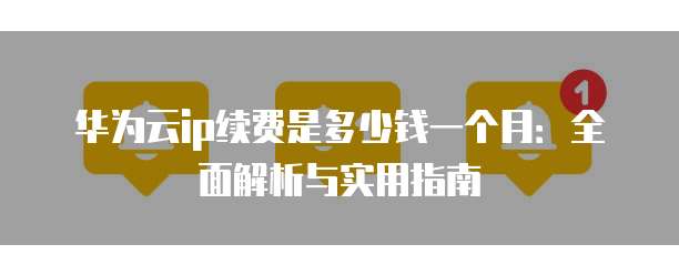 华为云ip续费是多少钱一个月：全面解析与实用指南