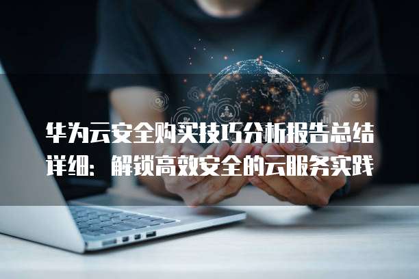 华为云安全购买技巧分析报告总结详细:解锁高效安全的云服务实践