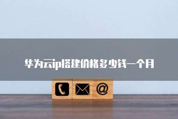 华为云ip搭建价格多少钱一个月