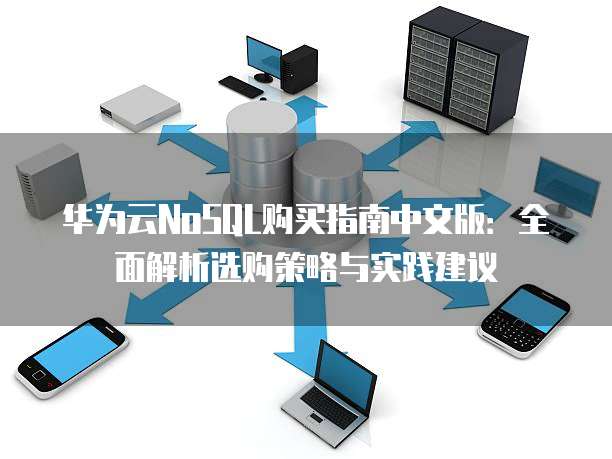 华为云NoSQL购买指南中文版:全面解析选购策略与实践建议